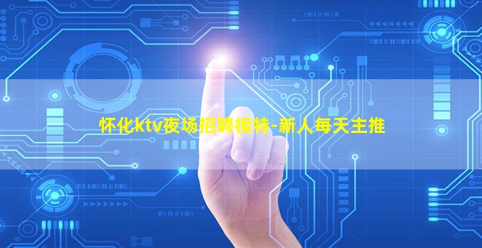 怀化ktv夜场招聘模特-新人每天主推